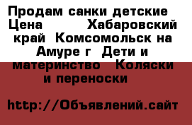 Продам санки детские › Цена ­ 500 - Хабаровский край, Комсомольск-на-Амуре г. Дети и материнство » Коляски и переноски   